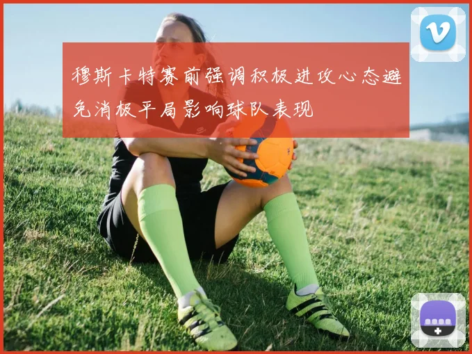 穆斯卡特赛前强调积极进攻心态避免消极平局影响球队表现