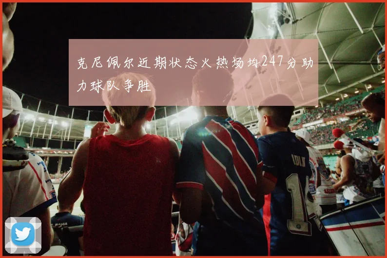 克尼佩尔近期状态火热场均247分助力球队争胜