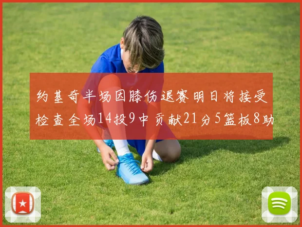 约基奇半场因膝伤退赛明日将接受检查全场14投9中贡献21分5篮板8助攻