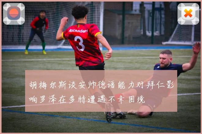胡梅尔斯谈安帅德语能力对拜仁影响罗泽在多特遭遇不幸困境
