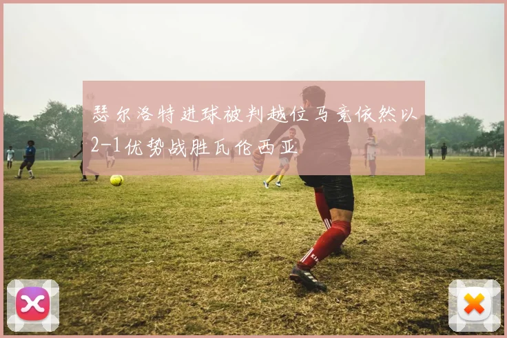 瑟尔洛特进球被判越位马竞依然以2-1优势战胜瓦伦西亚