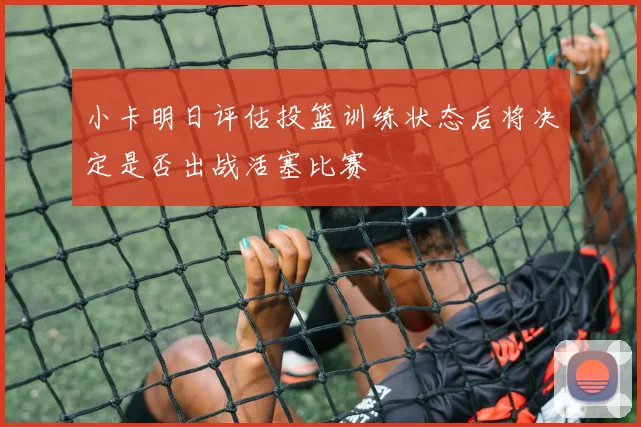 小卡明日评估投篮训练状态后将决定是否出战活塞比赛
