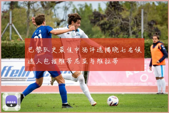 巴黎队史最佳中场评选揭晓七名候选人包括维蒂尼亚与维拉蒂