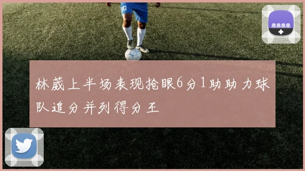 林葳上半场表现抢眼6分1助助力球队追分并列得分王
