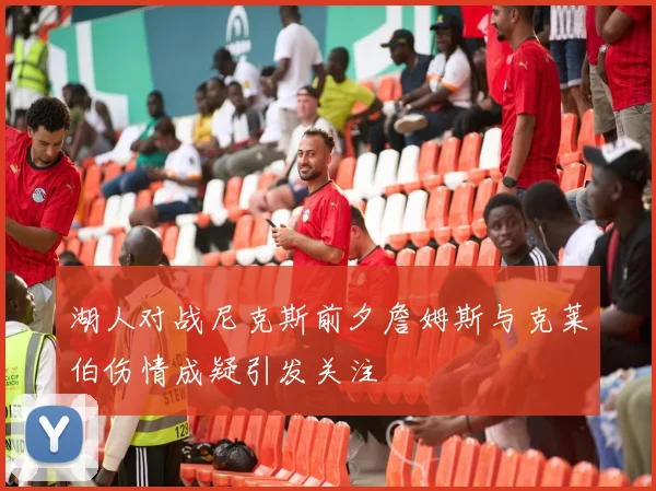 湖人对战尼克斯前夕詹姆斯与克莱伯伤情成疑引发关注