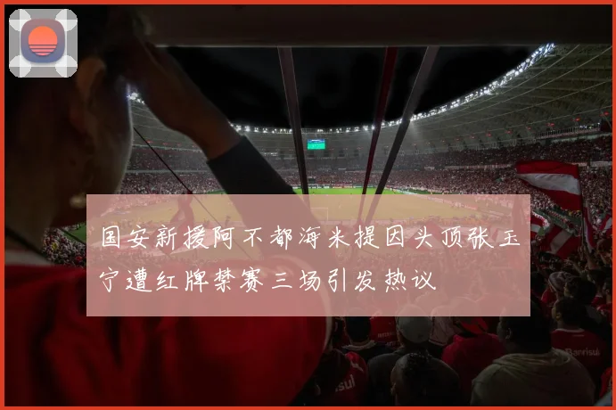 国安新援阿不都海米提因头顶张玉宁遭红牌禁赛三场引发热议