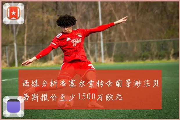 西媒分析洛塞尔索转会前景渺茫贝蒂斯报价至少1500万欧元