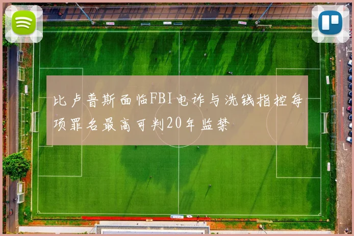 比卢普斯面临FBI电诈与洗钱指控每项罪名最高可判20年监禁