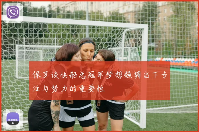 保罗谈快船总冠军梦想强调当下专注与努力的重要性