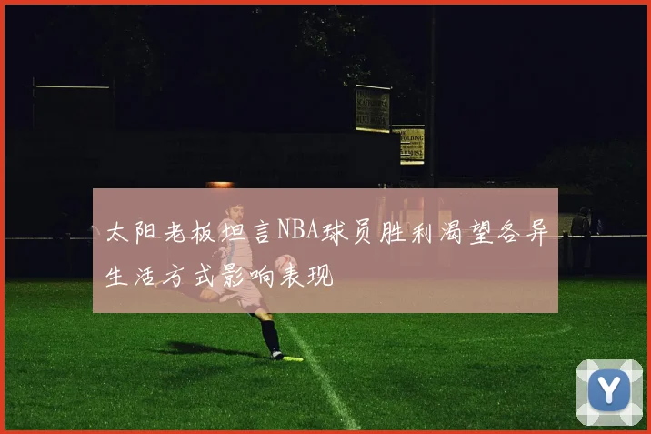 太阳老板坦言NBA球员胜利渴望各异生活方式影响表现