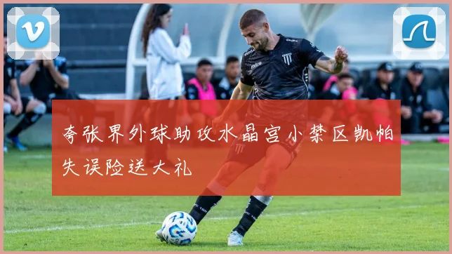 夸张界外球助攻水晶宫小禁区凯帕失误险送大礼