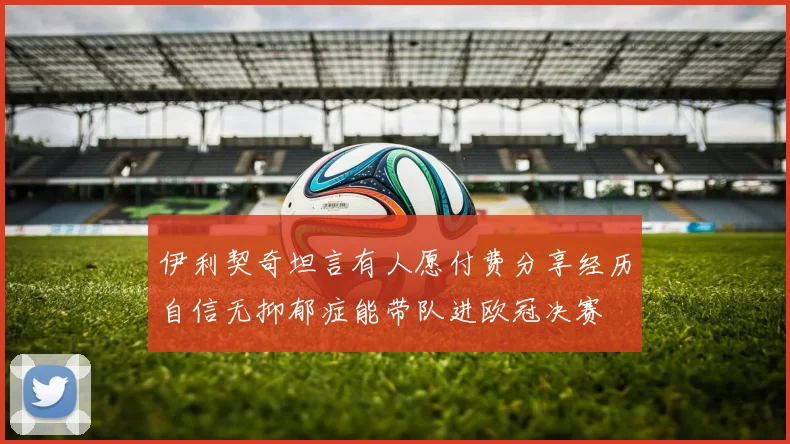 伊利契奇坦言有人愿付费分享经历自信无抑郁症能带队进欧冠决赛
