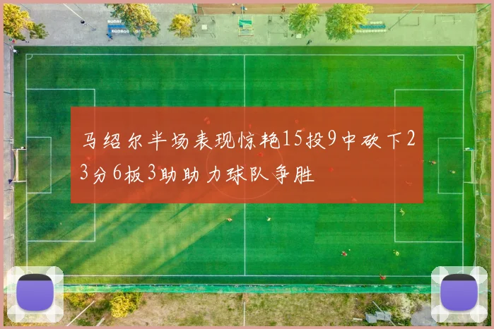 马绍尔半场表现惊艳15投9中砍下23分6板3助助力球队争胜