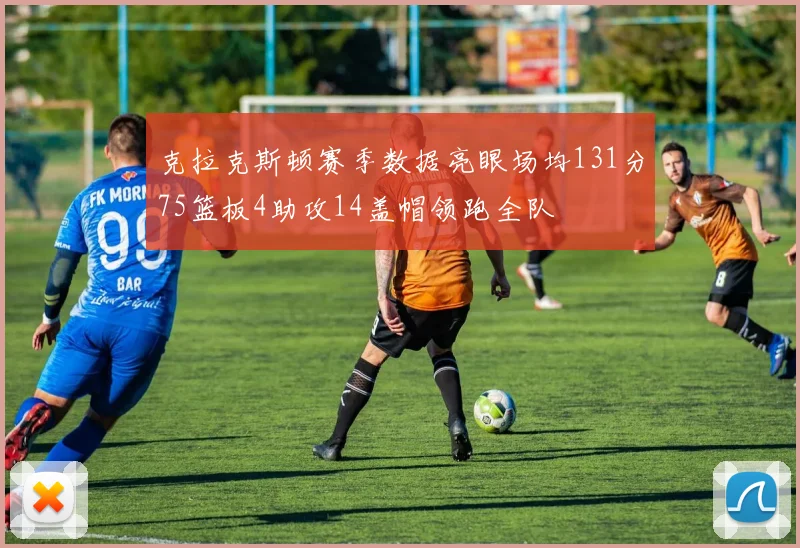 克拉克斯顿赛季数据亮眼场均131分75篮板4助攻14盖帽领跑全队