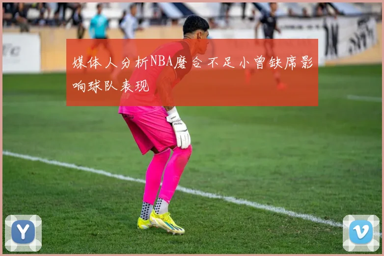 媒体人分析NBA磨合不足小曾缺席影响球队表现