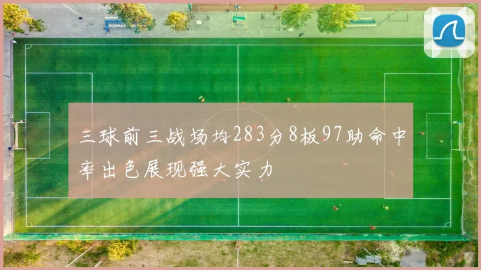 三球前三战场均283分8板97助命中率出色展现强大实力