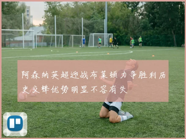 阿森纳英超迎战布莱顿力争胜利历史交锋优势明显不容有失