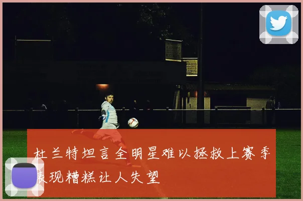 杜兰特坦言全明星难以拯救上赛季表现糟糕让人失望