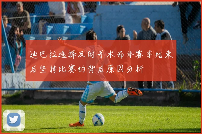 迪巴拉选择及时手术而非赛季结束后坚持比赛的背后原因分析