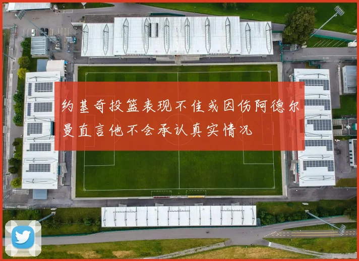 约基奇投篮表现不佳或因伤阿德尔曼直言他不会承认真实情况