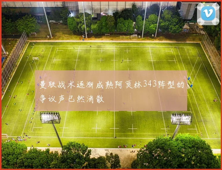 曼联战术逐渐成熟阿莫林343阵型的争议声已然消散