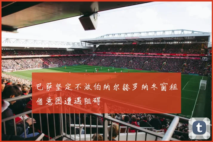 巴萨坚定不放伯纳尔赫罗纳冬窗租借意图遭遇阻碍