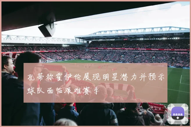 孔蒂称霍伊伦展现明星潜力并预示球队面临艰难赛季