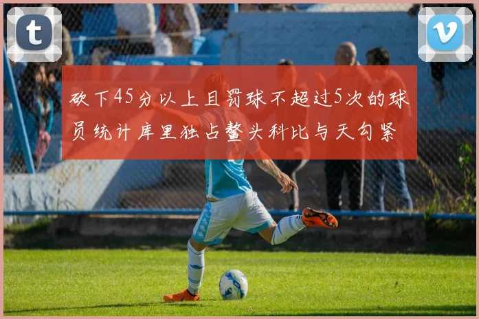 砍下45分以上且罚球不超过5次的球员统计库里独占鳌头科比与天勾紧随其后
