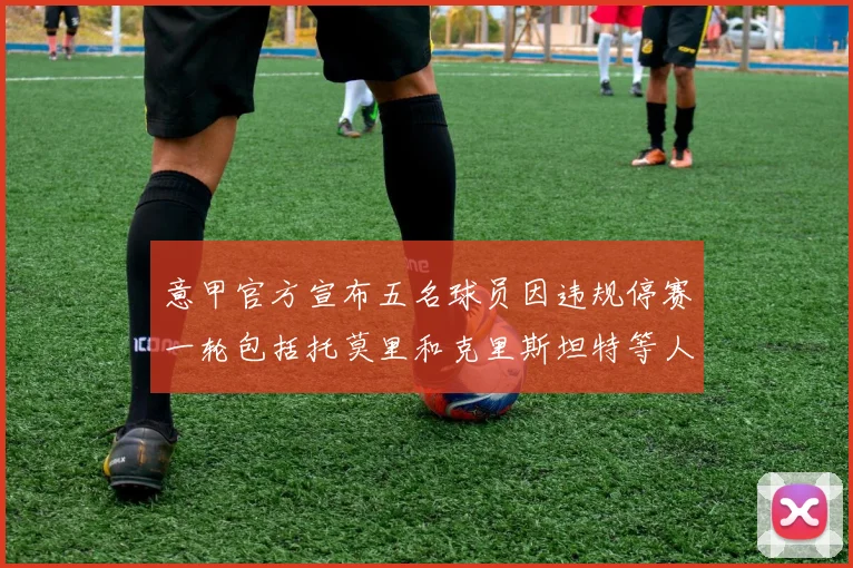 意甲官方宣布五名球员因违规停赛一轮包括托莫里和克里斯坦特等人