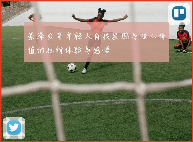 豪泽分享年轻人自我发现与核心价值的独特体验与感悟