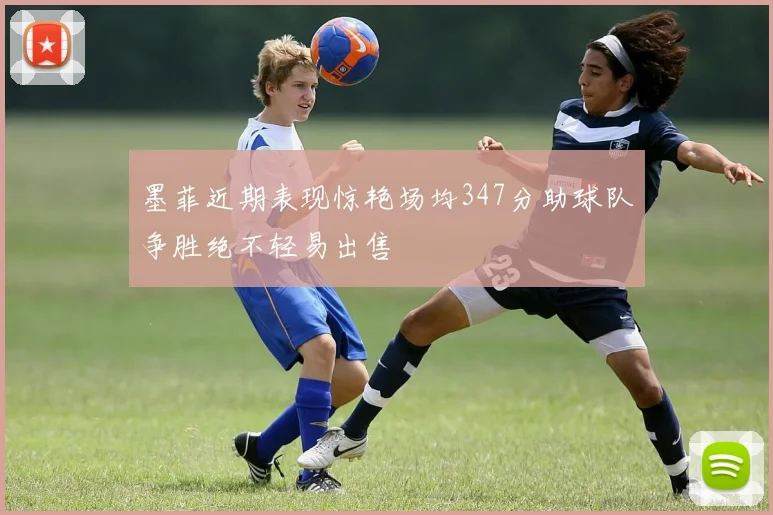 墨菲近期表现惊艳场均347分助球队争胜绝不轻易出售