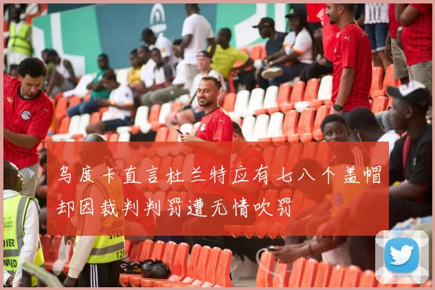 乌度卡直言杜兰特应有七八个盖帽却因裁判判罚遭无情吹罚