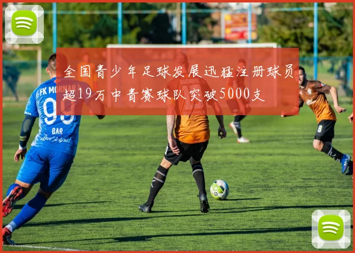 全国青少年足球发展迅猛注册球员超19万中青赛球队突破5000支
