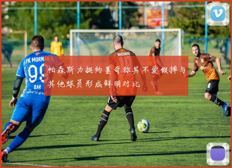 帕森斯力挺约基奇称其不爱假摔与其他球员形成鲜明对比