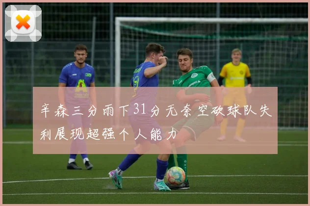 辛森三分雨下31分无奈空砍球队失利展现超强个人能力