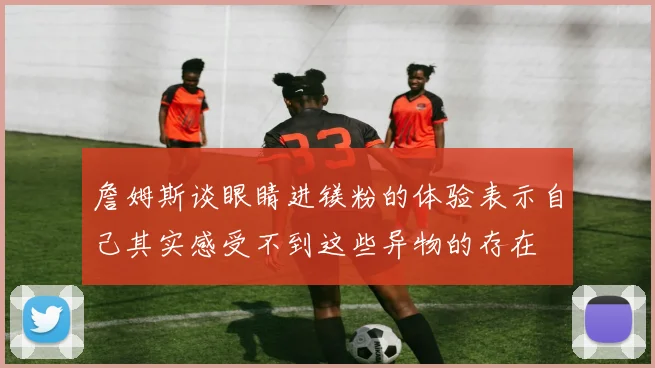 詹姆斯谈眼睛进镁粉的体验表示自己其实感受不到这些异物的存在